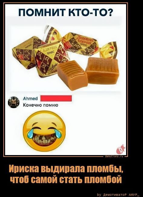 ПОМНИТ КТО-ТО? Ahmed: Конечно помню. Ириска выдирала пломбы, чтоб самой стать пломбой