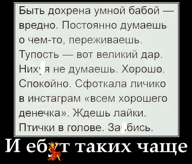Быть дохрена умной бабой — вредно. Постоянно думаешь о чем-то, переживаешь. Тупость — вот великий дар. Нихуя не думаешь. Хорошо. Спокойно. Сфоткала личико в инстаграм «всем хорошего денечка». Ждешь лайки. Птички в голове. Заебись. И еб*т таких чаще