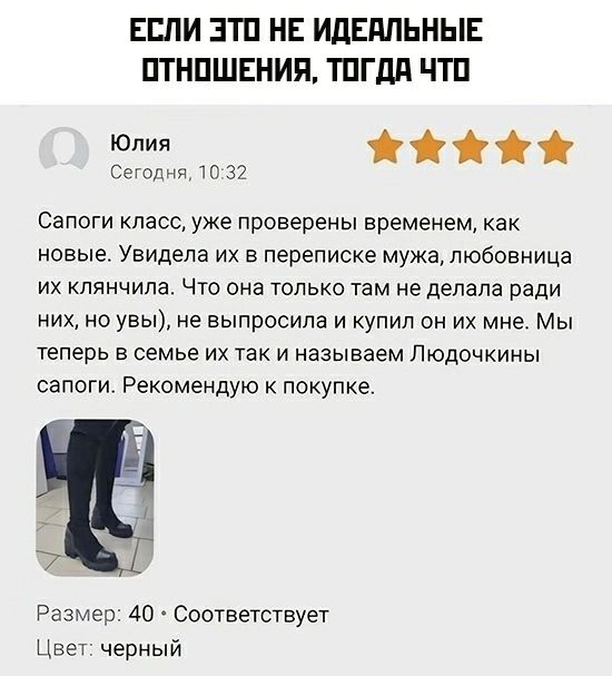 Если это не идеальные отношения, тогда что. Юлия. Сапоги класс, уже проверены временем, как новые. Увидела их в переписке мужа, любовница их клянчила. Что она только там не делала ради них, но увы, не выпросила и купил он их мне. Мы теперь в семье их так и называем Людочкины сапоги. Рекомендую к покупке. Размер 40. Соответствует. Цвет черный.
