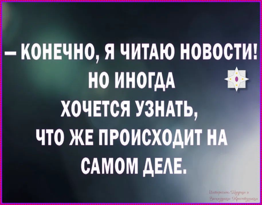 — Конечно, я читаю новости! Но иногда хочется узнать, что же происходит на самом деле.