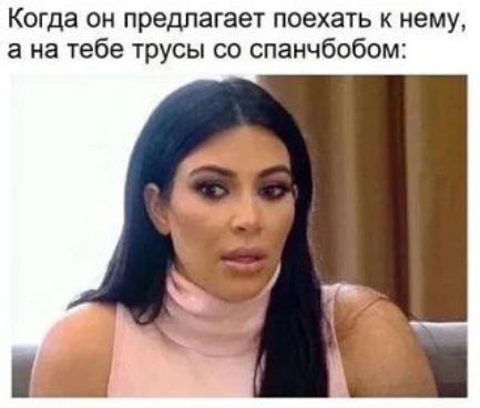 Когда он предлагает поехать к нему, а на тебе трусы со спанчбобом: