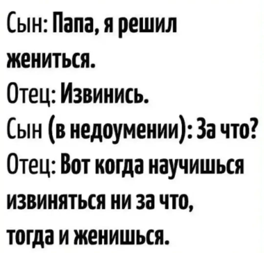 Сын: Папа, я решил жениться. Отец: Извинись. Сын (в недоумении): За что? Отец: Вот когда научишься извиняться ни за что, тогда и женишься.