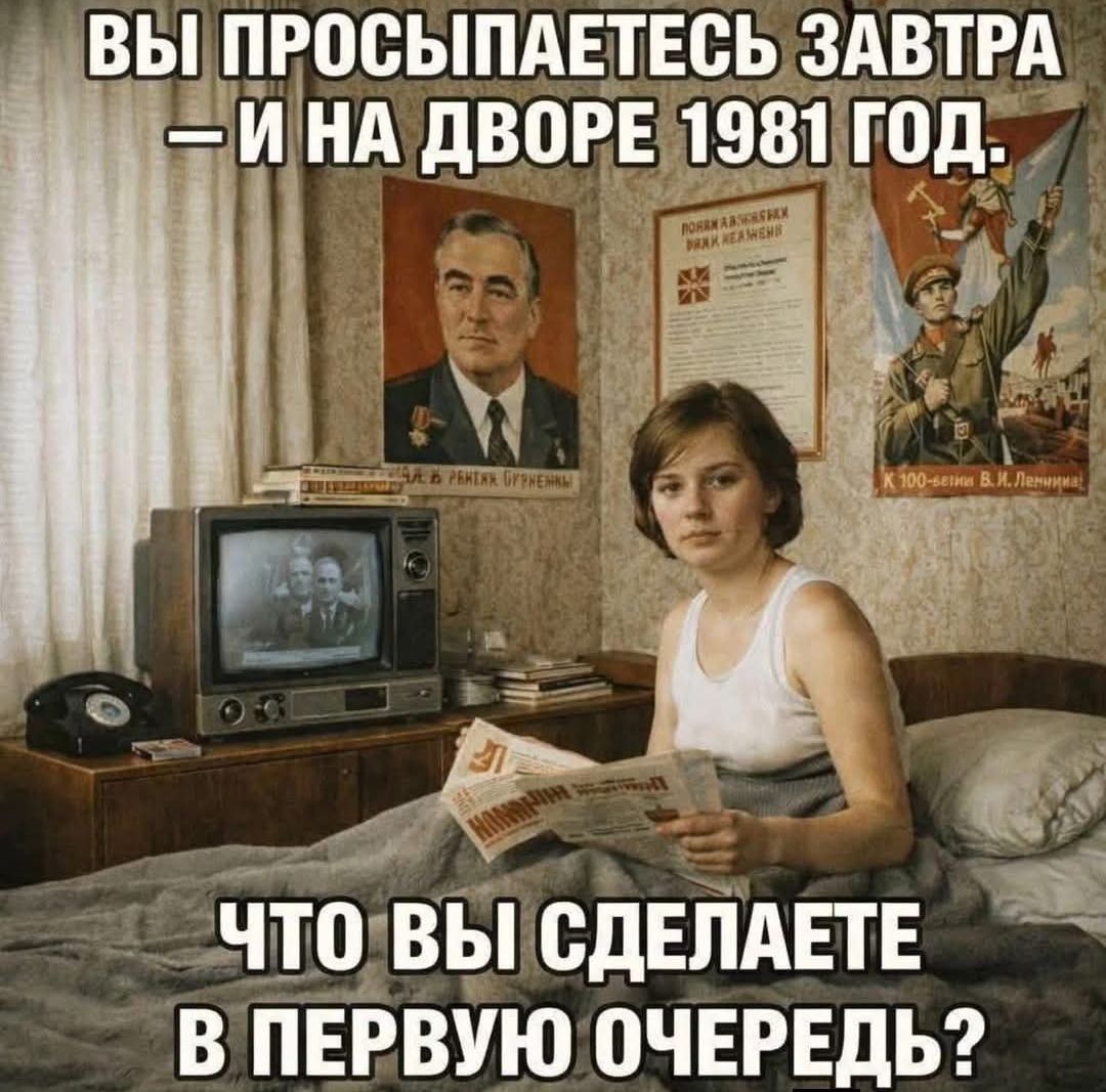 ВЫ ПРОСЫПАЕТЕСЬ ЗАВТРА – И НА ДВОРЕ 1981 ГОД. ЧТО ВЫ СДЕЛАЕТЕ В ПЕРВУЮ ОЧЕРЕДЬ?