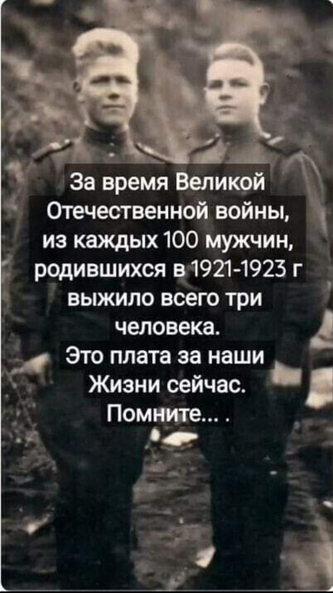 За время Великой Отечественной войны, из каждых 100 мужчин, родившихся в 1921-1923 г выжило всего три человека. Это плата за наши Жизни сейчас. Помните...
