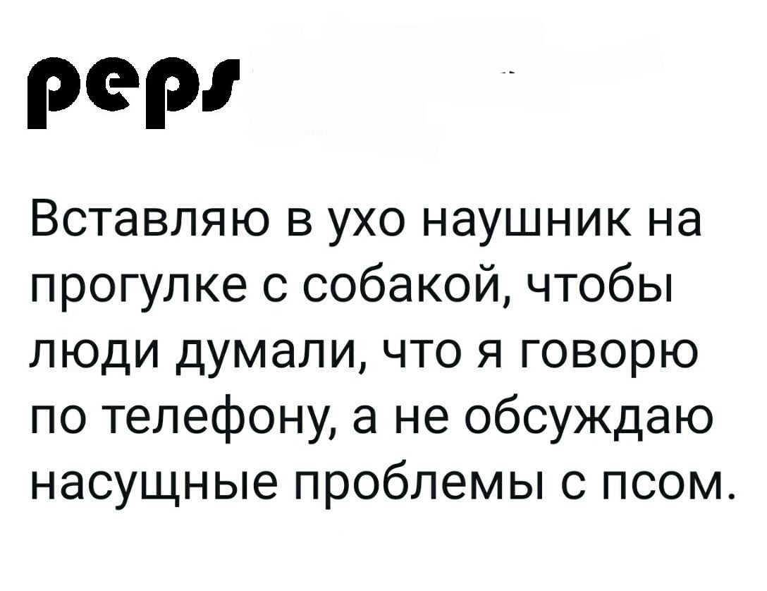 peps Вставляю в ухо наушник на прогулке с собакой, чтобы люди думали, что я говорю по телефону, а не обсуждаю насущные проблемы с псом.
