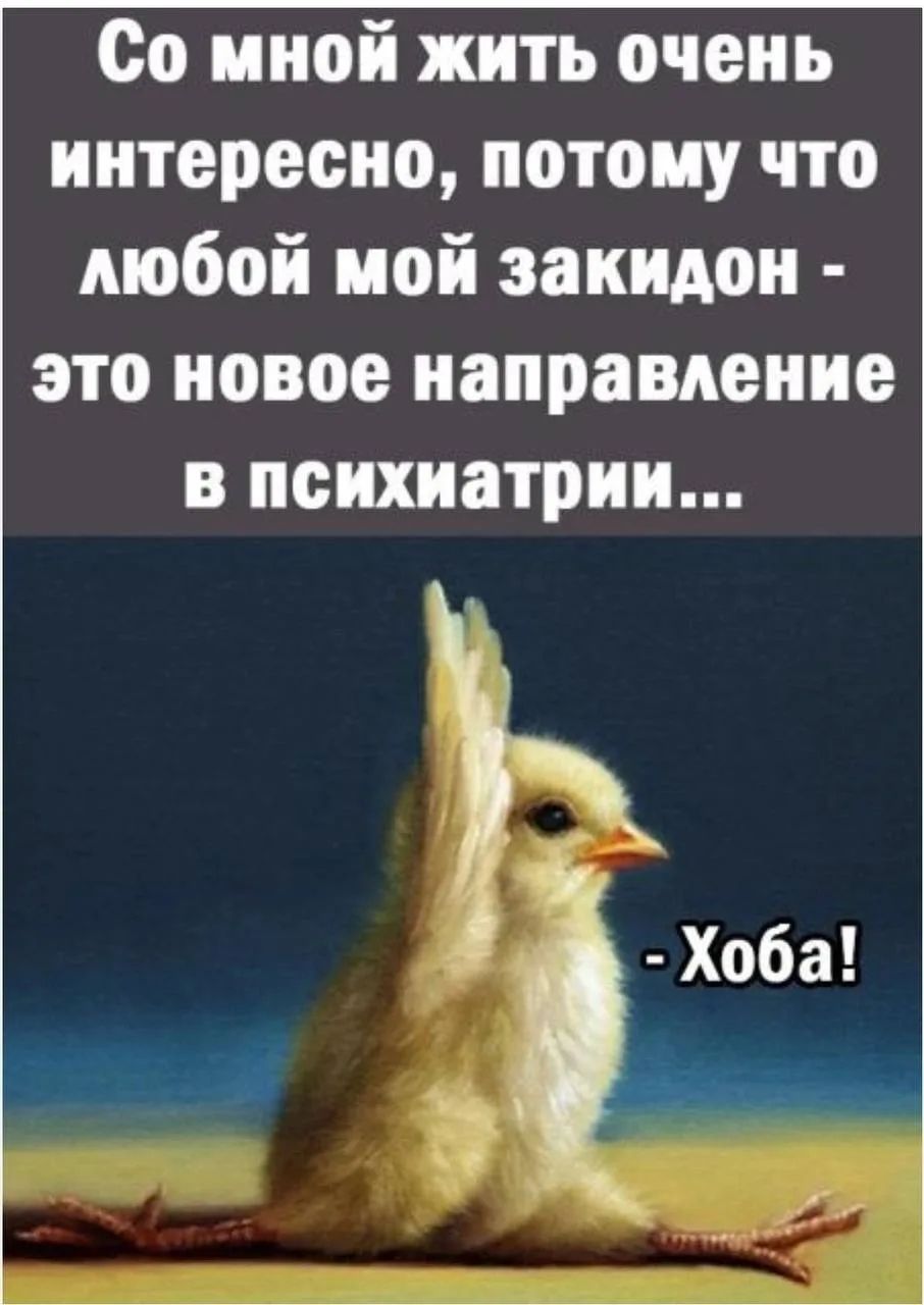 Со мной жить очень интересно, потому что любой мой закидон - это новое направление в психиатрии... - Хоба!