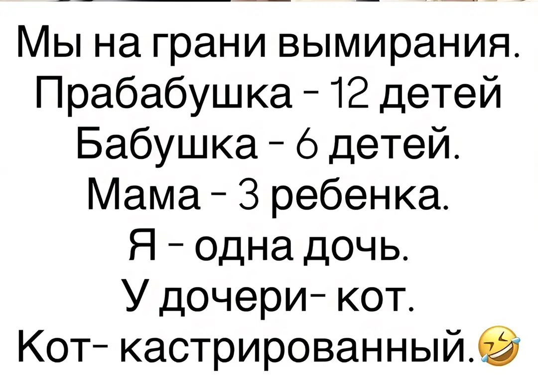 Мы на грани вымирания. Прабабушка - 12 детей. Бабушка - 6 детей. Мама - 3 ребенка. Я - одна дочь. У дочери - кот. Кот - кастрированный.