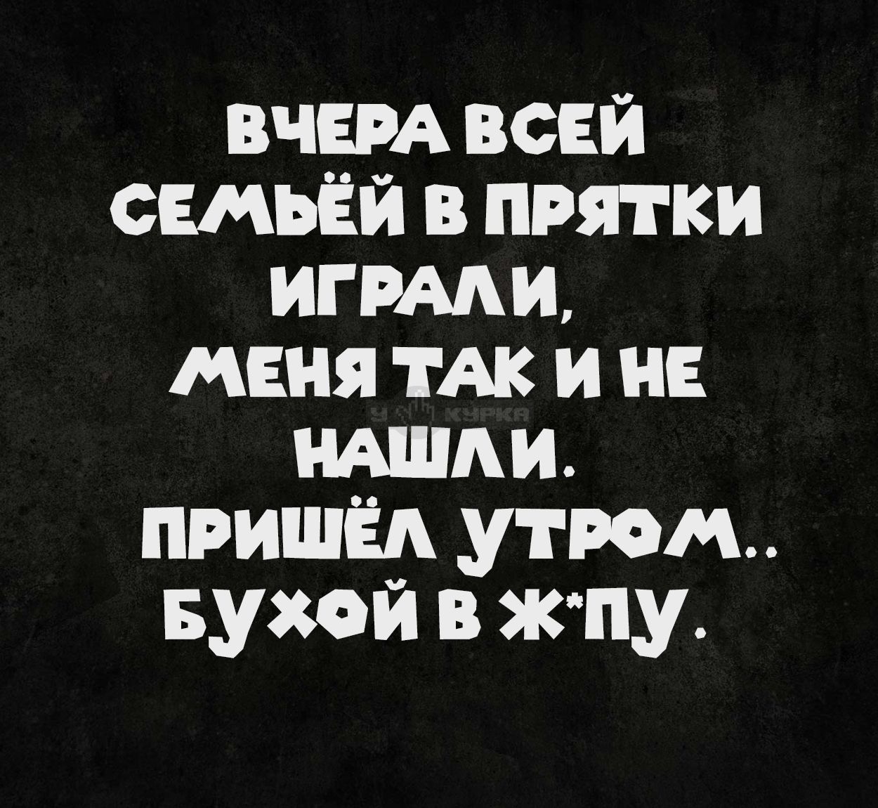 Вчера всей семьёй в прятки играли, меня так и не нашли. Пришёл утром.. бухой в ж*пу.