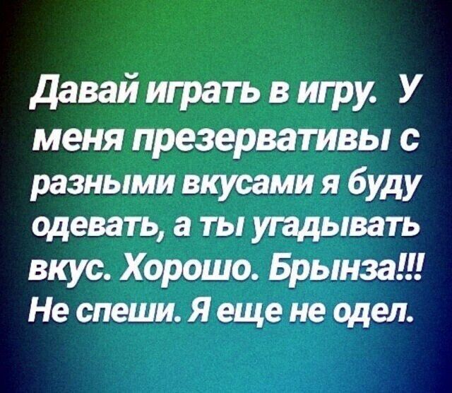 Давай играть в игру. У меня презервативы с разными вкусами я буду одевать, а ты угадывать вкус. Хорошо. Брынза!!! Не спеши. Я еще не одел.