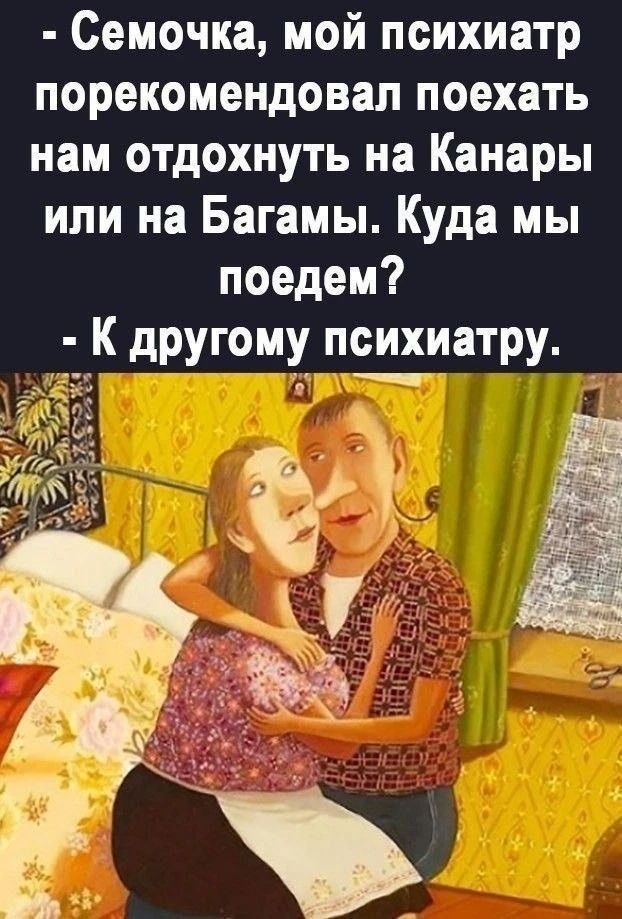 - Семочка, мой психиатр порекомендовал поехать нам отдохнуть на Канары или на Багамы. Куда мы поедем?
- К другому психиатру.