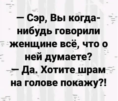 — Сэр, Вы когда-нибудь говорили женщине всё, что о ней думаете?
— Да. Хотите шрам на голове покажу?!
