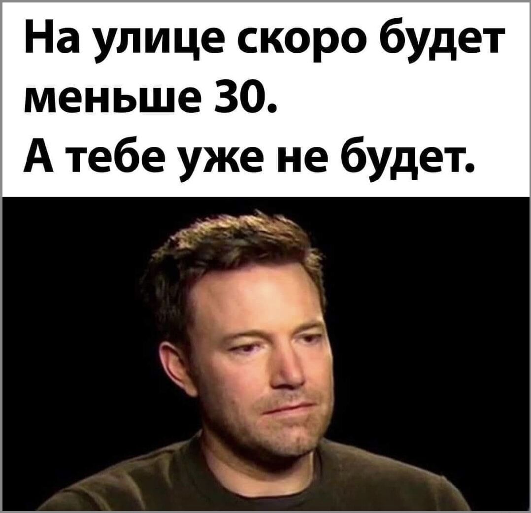 На улице скоро будет меньше 30. А тебе уже не будет.