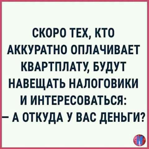 СКОРО ТЕХ, КТО АККУРАТНО ОПЛАЧИВАЕТ КВАРТПЛАТУ, БУДУТ НАВЕЩАТЬ НАЛОГОВИКИ И ИНТЕРЕСОВАТЬСЯ: — А ОТКУДА У ВАС ДЕНЬГИ?