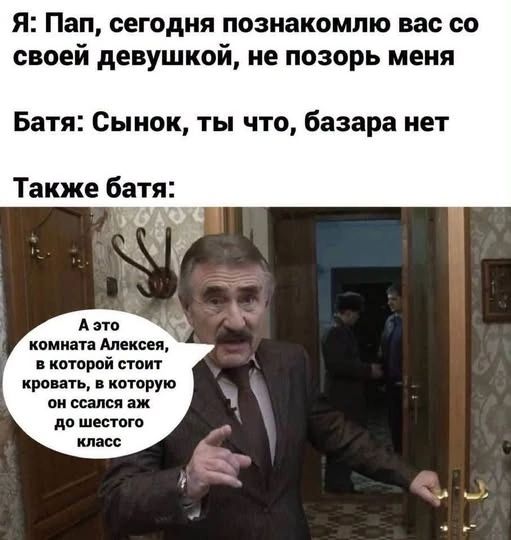 Я: Пап, сегодня познакомлю вас со своей девушкой, не позорь меня Батя: Сынок, ты что, базара нет Также батя: А это комната Алексея, в которой стоит кровать, в которую он ссался аж до шестого класса