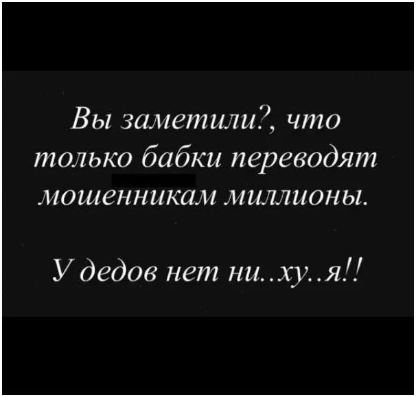 Вы заметили?, что только бабки переводят мошенникам миллионы. У дедов нет ни..ху..я!!