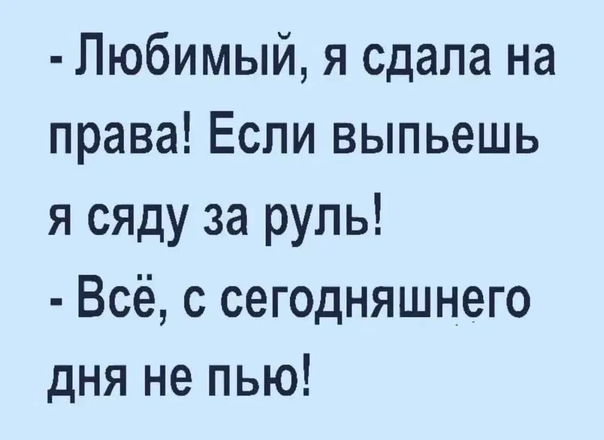 - Любимый, я сдала на права! Если выпьешь я сяду за руль! - Всё, с сегодняшнего дня не пью!