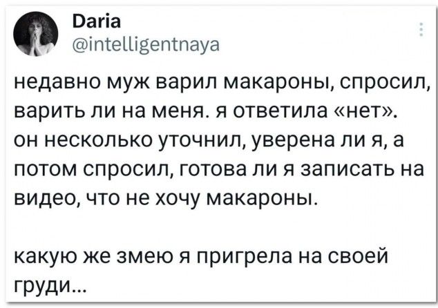 Daria @intelligentnaya недавно муж варил макароны, спросил, варить ли на меня. я ответила «нет». он несколько уточнил, уверена ли я, а потом спросил, готова ли я записать на видео, что не хочу макароны. какую же змею я пригрела на своей груди...