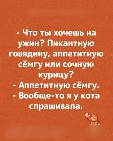 - Что ты хочешь на ужин? Пикантную говядину, аппетитную сёмгу или сочную курицу?
- Аппетитную сёмгу.
- Вообще-то я у кота спрашивала.