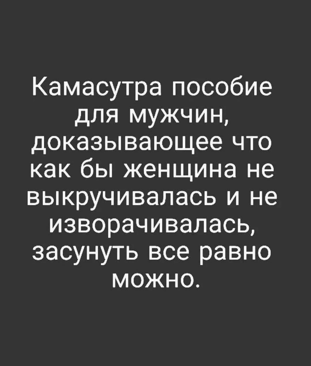 Камасутра пособие для мужчин, доказывающее что как бы женщина не выкручивалась и не изворачивалась, засунуть все равно можно.