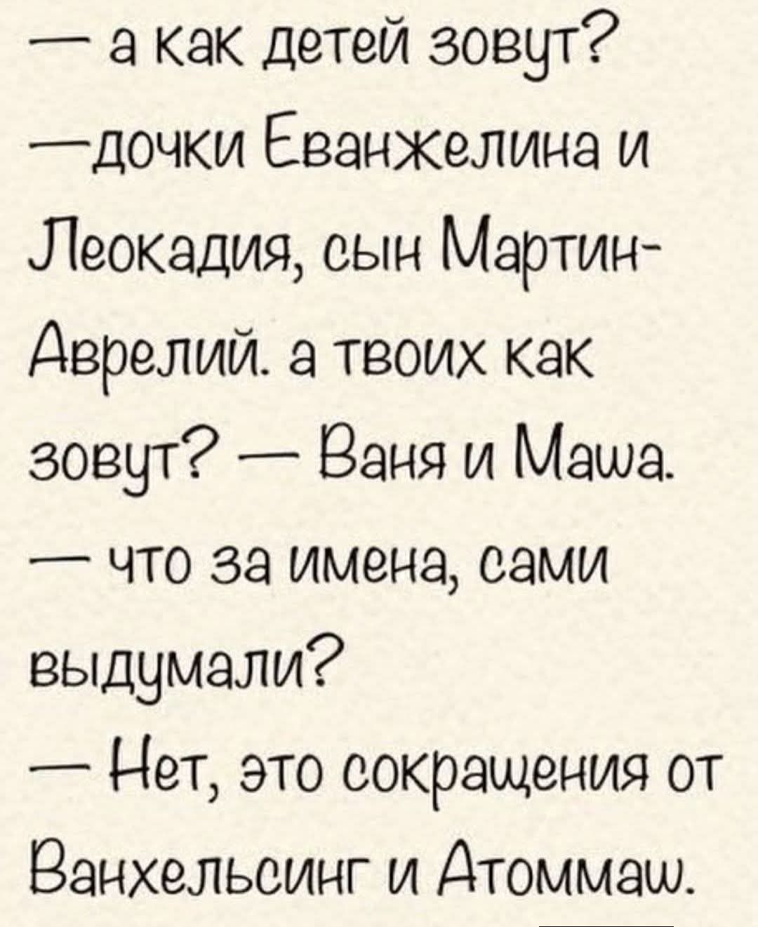 — а как детей зовут?
— дочки Еванжелина и Леокадия, сын Мартин-Аврелий. а твоих как зовут? — Ваня и Маша.
— что за имена, сами выдумали?
— Нет, это сокращения от Ванхельсинг и Атоммаш.