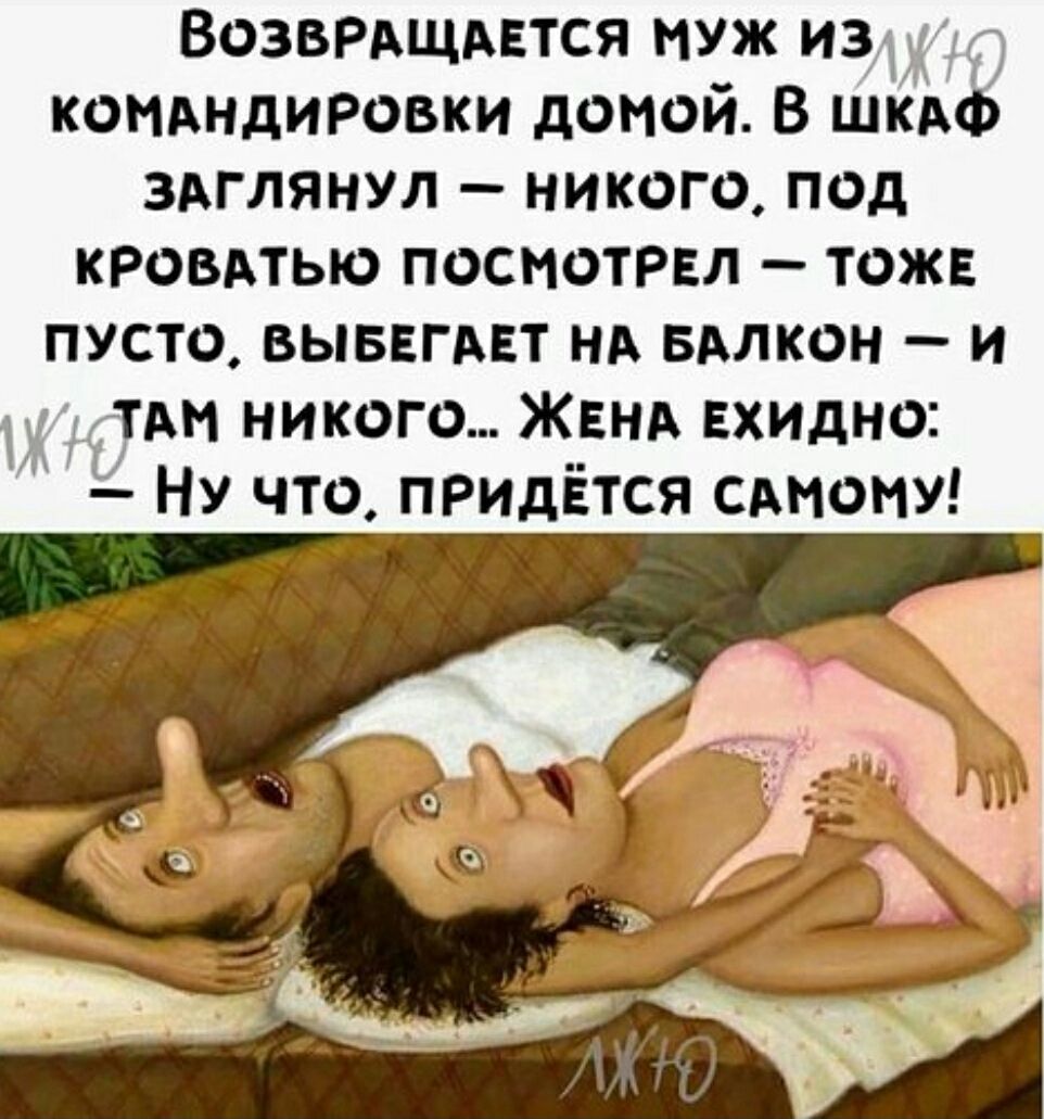 Возвращается муж из командировки домой. В шкаф заглянул – никого, под кроватью посмотрел – тоже пусто, выбегает на балкон – и там никого... Жена ехидно: – Ну что, придётся самому!