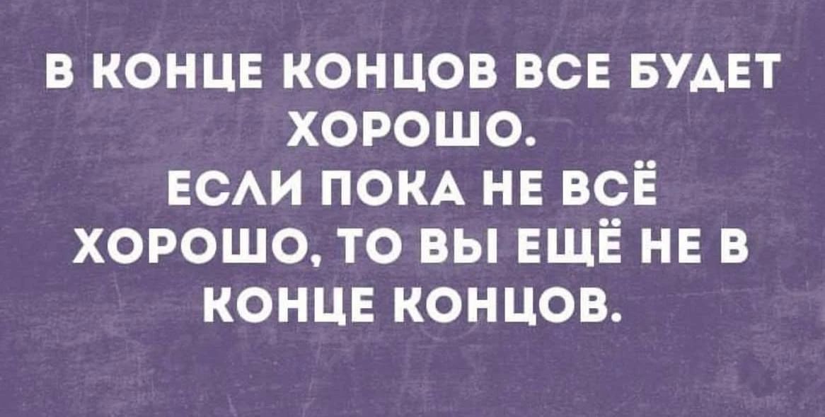 В КОНЦЕ КОНЦОВ ВСЕ БУДЕТ ХОРОШО. ЕСЛИ ПОКА НЕ ВСЁ ХОРОШО, ТО ВЫ ЕЩЁ НЕ В КОНЦЕ КОНЦОВ.