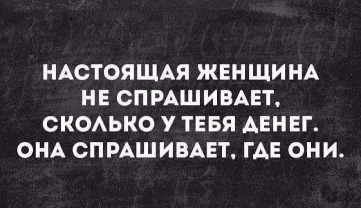 НАСТОЯЩАЯ ЖЕНЩИНА НЕ СПРАШИВАЕТ, СКОЛЬКО У ТЕБЯ ДЕНЕГ. ОНА СПРАШИВАЕТ, ГДЕ ОНИ.
