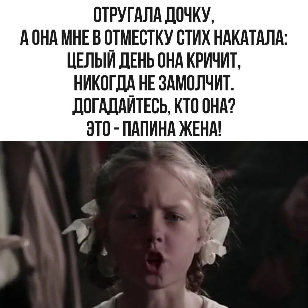 ОТРУГАЛА ДОЧКУ, А ОНА МНЕ В ОДМЕСТКУ СТИХ НАКАТАЛА: ЦЕЛЫЙ ДЕНЬ ОНА КРИЧИТ, НИКОГДА НЕ ЗАМОЛЧИТ. ДОГАДАЙТЕСЬ, КТО ОНА? ЭТО - ПАПИНА ЖЕНА!
