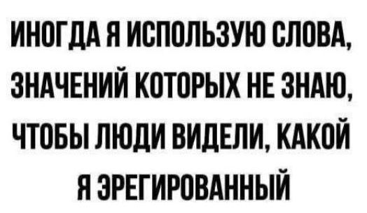Иногда я использую слова, значений которых не знаю, чтобы люди видели, какой я эрегированный