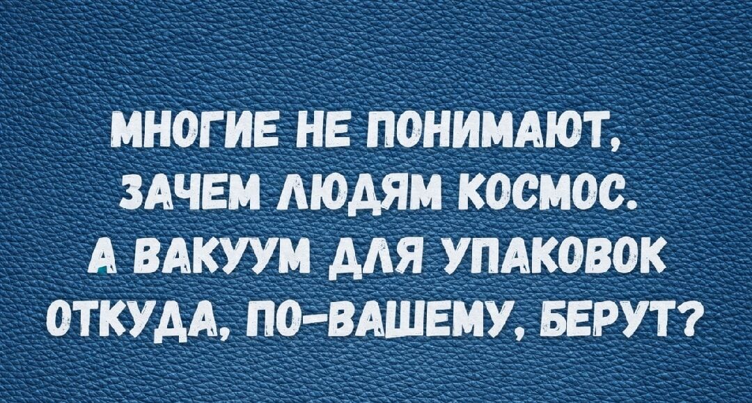Многие не понимают, зачем людям космос. А вакуум для упаковок откуда, по-вашему, берут?