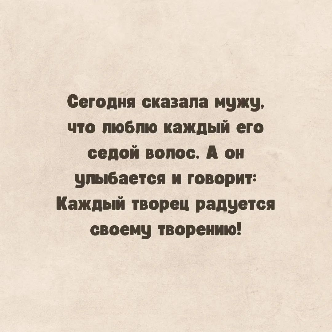 Сегодня сказала мужу, что люблю каждый его седой волос. А он улыбается и говорит: Каждый творец радуется своему творению!