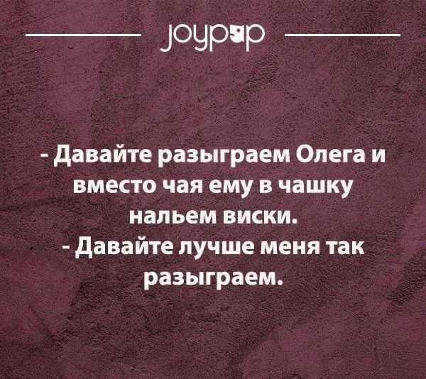 joypop - Давайте разыграем Олега и вместо чая ему в чашку нальем виски. - Давайте лучше меня так разыграем.
