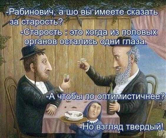 -Рабинович, а шо вы имеете сказать за старость?
-Старость : это когда из половых органов остались одни глаза.
-А чтобы по оптимистичнее?
-Но взгляд твердый!