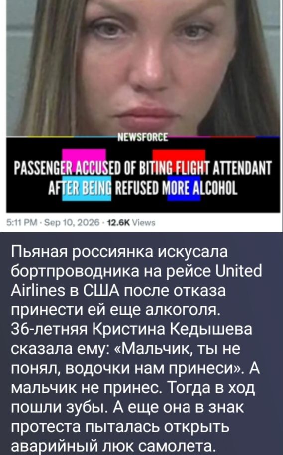 NEWSFORCE PASSENGER ACCUSED OF BITING FLIGHT ATTENDANT AFTER BEING REFUSED MORE ALCOHOL. 5:11 PM Sep 10, 2026 12.6K Views. Пьяная россиянка искусала бортпроводника на рейсе United Airlines в США после отказа принести ей еще алкоголя. 36-летняя Кристина Кедишева сказала ему: «Мальчик, ты не понял, водочки нам принеси». А мальчик не принес. Тогда в