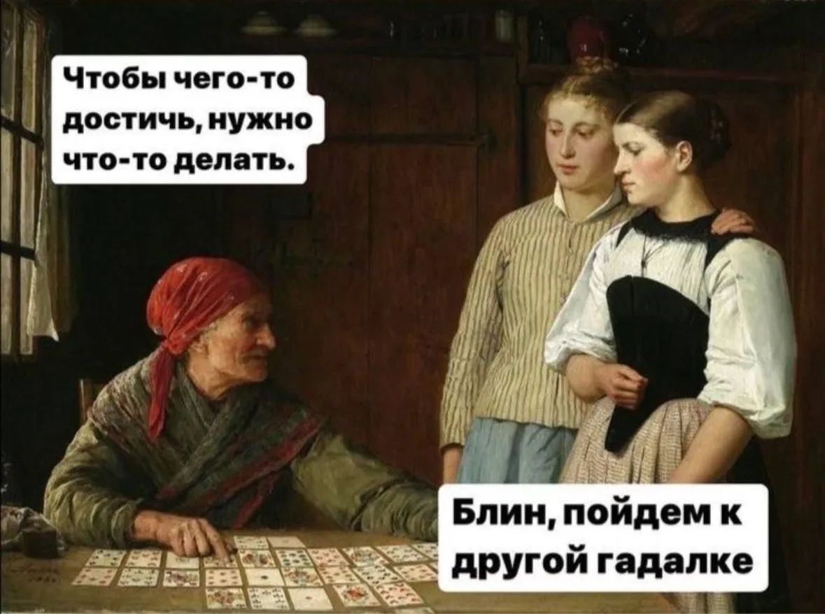 Чтобы чего-то достичь, нужно что-то делать. Блин, пойдем к другой гадалке