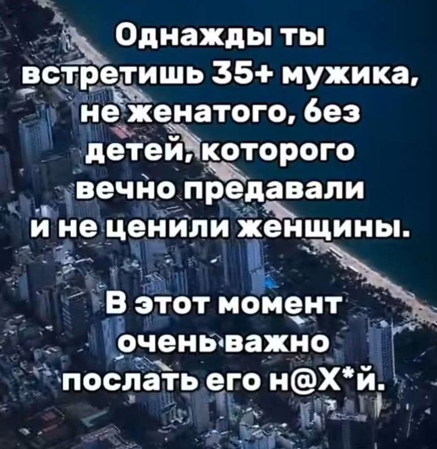 Однажды ты встретишь 35+ мужика, не женатого, без детей, которого вечно предавали и не ценили женщины. В этот момент очень важно послать его н@х*й.