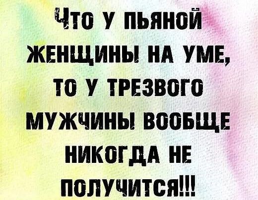 Что у пьяной женщины на уме, то у трезвого мужчины вообще никогда не получится!!!