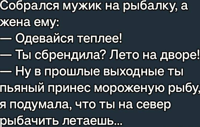 Собрался мужик на рыбалку, а жена ему: — Одевайся теплее! — Ты сбрендила? Лето на дворе! — Ну в прошлые выходные ты пьяный принес мороженую рыбу, я подумала, что ты на север рыбачить летаешь...