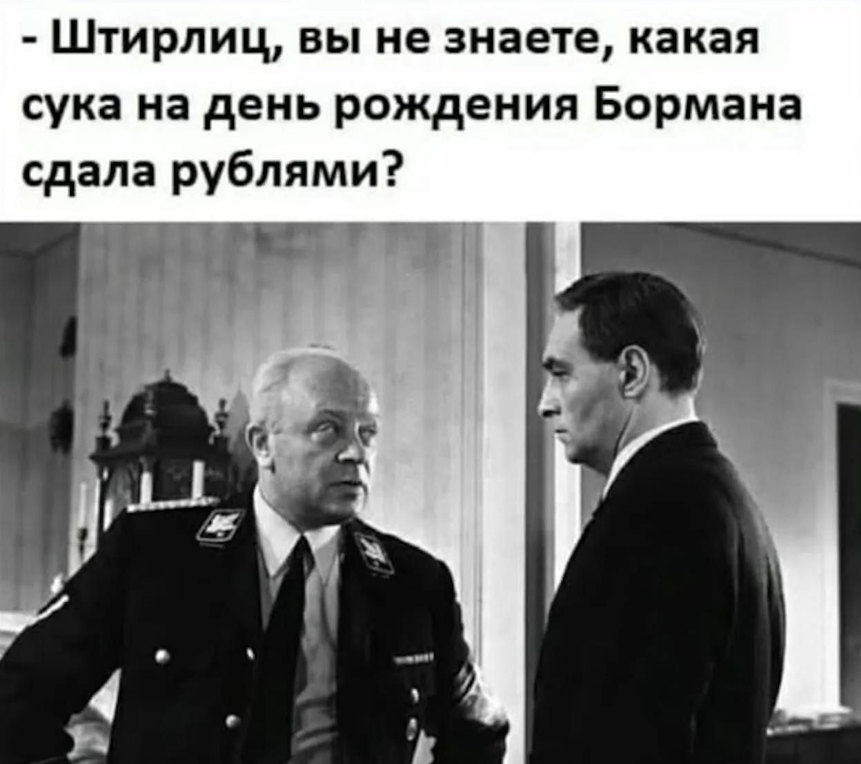 - Штирлиц, вы не знаете, какая сука на день рождения Бормана сдала рублями?