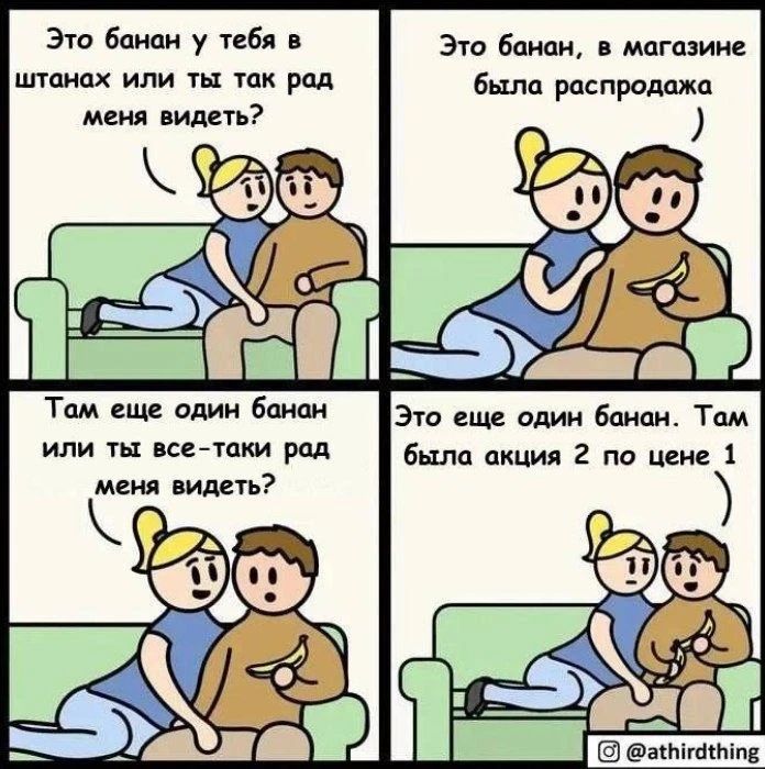 Это банан у тебя в штанах или ты так рад меня видеть? Это банан, в магазине была распродажа. Там еще один банан или ты все-таки рад меня видеть? Это еще один банан. Там была акция 2 по цене 1