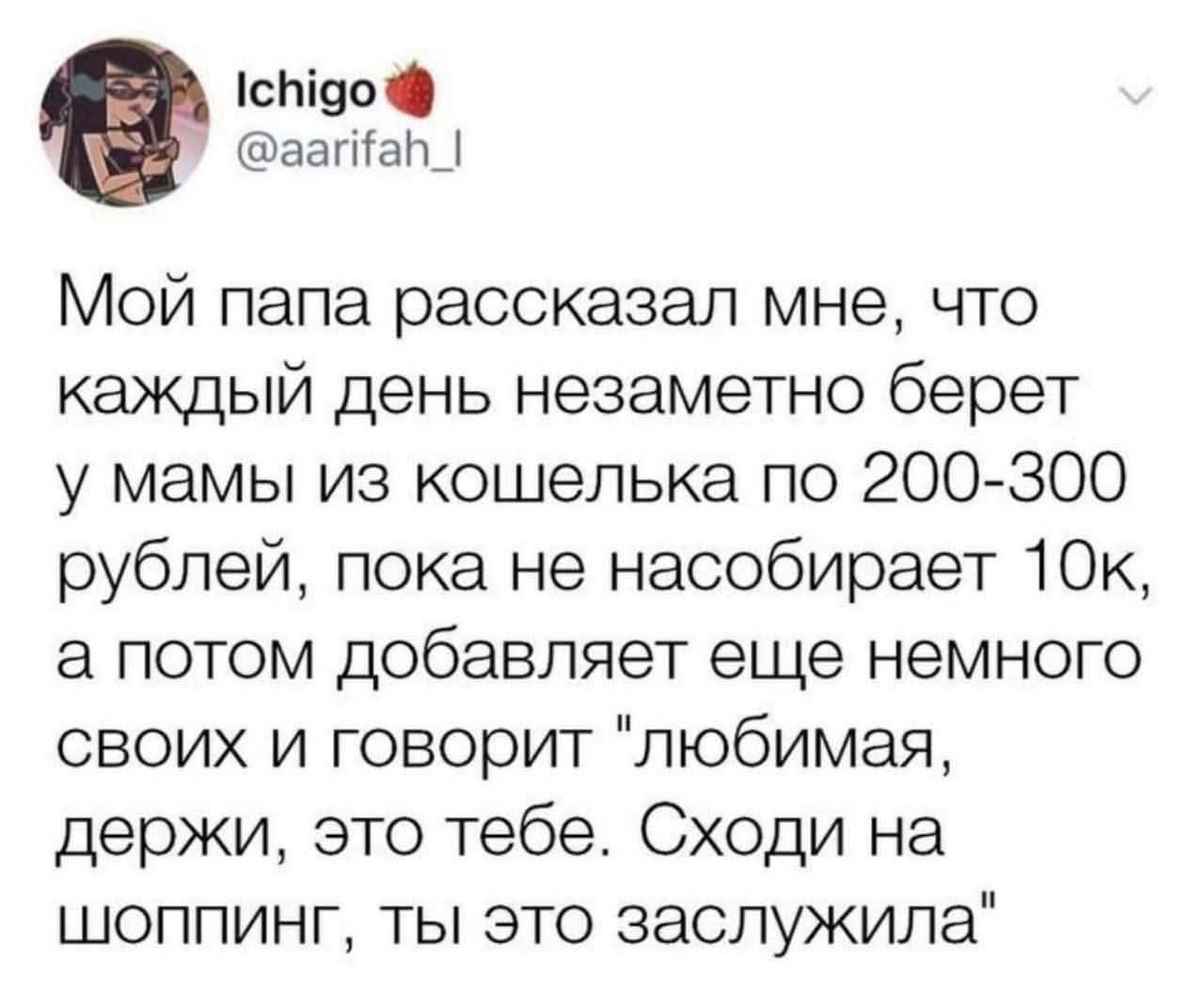 Ichigo @aarifah_l Мой папа рассказал мне, что каждый день незаметно берет у мамы из кошелька по 200-300 рублей, пока не насобирает 10к, а потом добавляет еще немного своих и говорит 