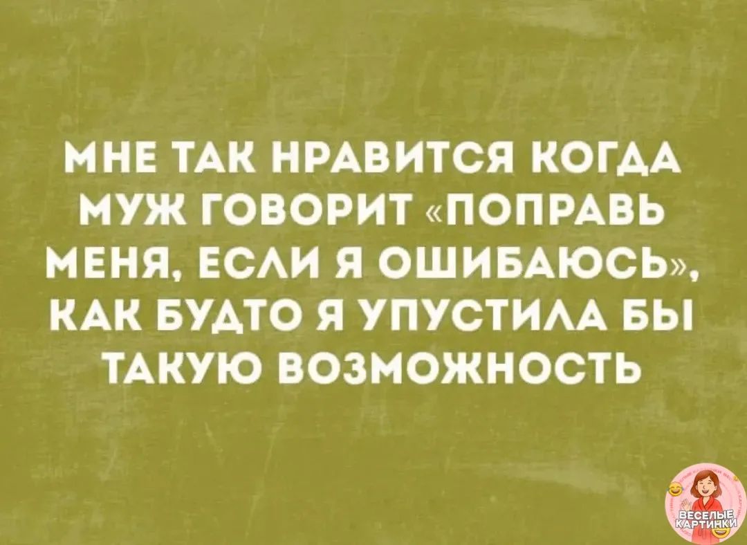 МНЕ ТАК НРАВИТСЯ КОГДА МУЖ ГОВОРИТ «ПОПРАВЬ МЕНЯ, ЕСЛИ Я ОШИБАЮСЬ», КАК БУДТО Я УПУСТИЛА БЫ ТАКУЮ ВОЗМОЖНОСТЬ