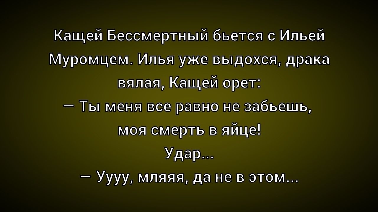 Кащей Бессмертный бьется с Ильей Муромцем. Илья уже выдохся, драка вялая, Кащей орет: - Ты меня все равно не забьешь, моя смерть в яйце! Удар... - Уууу, мляяя, да не в этом...