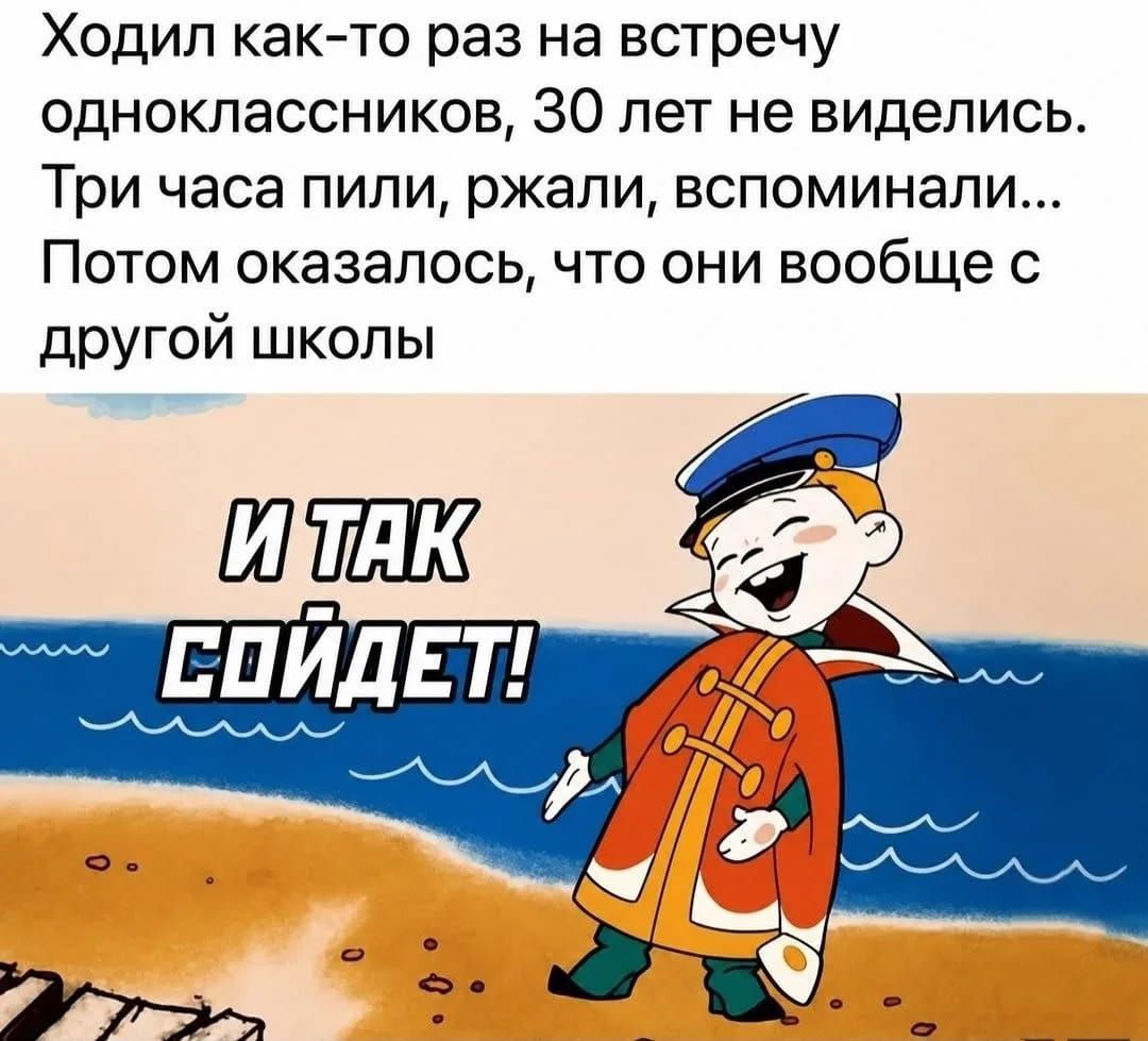 Ходил как-то раз на встречу одноклассников, 30 лет не виделись. Три часа пили, ржали, вспоминали... Потом оказалось, что они вообще с другой школы И ТАК СОЙДЕТ!