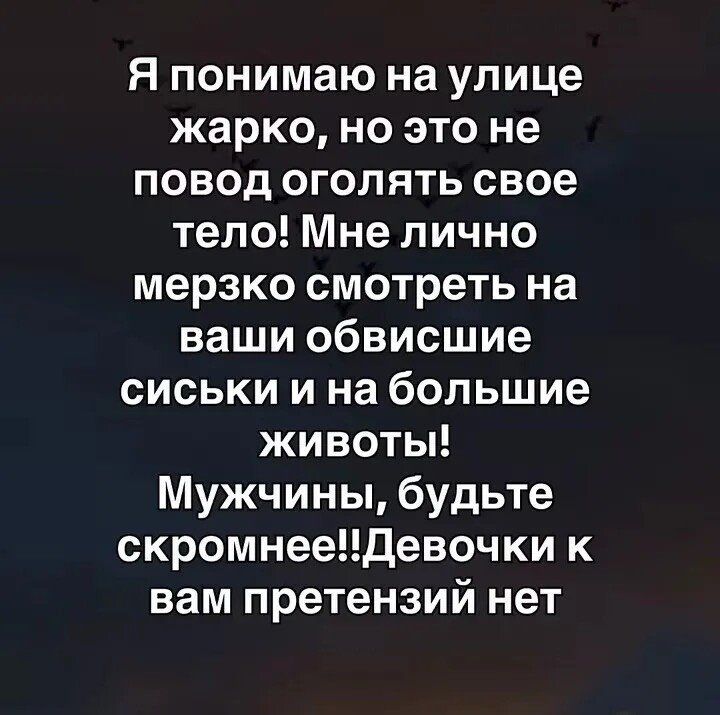 Я понимаю на улице жарко, но это не повод оголять свое тело! Мне лично мерзко смотреть на ваши обвисшие сиськи и на большие животы! Мужчины, будьте скромнее!! Девочки к вам претензий нет