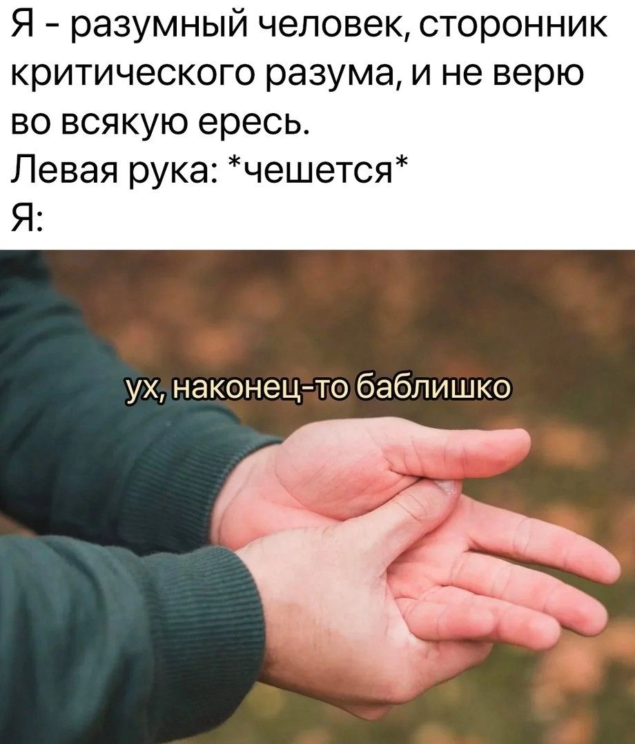 Я – разумный человек, сторонник критического разума, и не верю во всякую ересь. Левая рука: *чешется* Я: ух, наконец-то баблишко