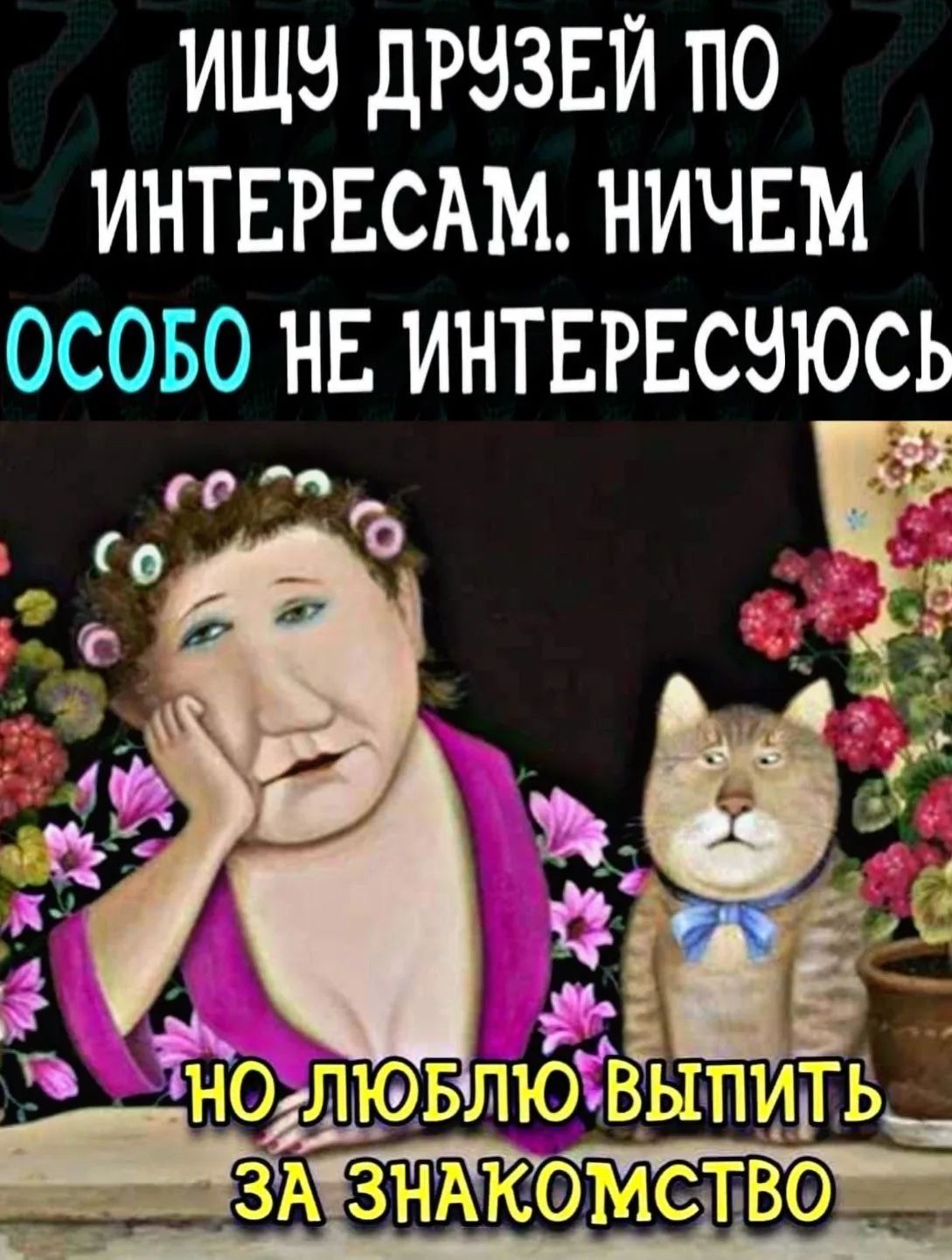 ИЩУ ДРУЗЕЙ ПО ИНТЕРЕСАМ. НИЧЕМ ОСОБО НЕ ИНТЕРЕСУЮСЬ НО ЛЮБЛЮ ВЫПИТЬ ЗА ЗНАКОМСТВО