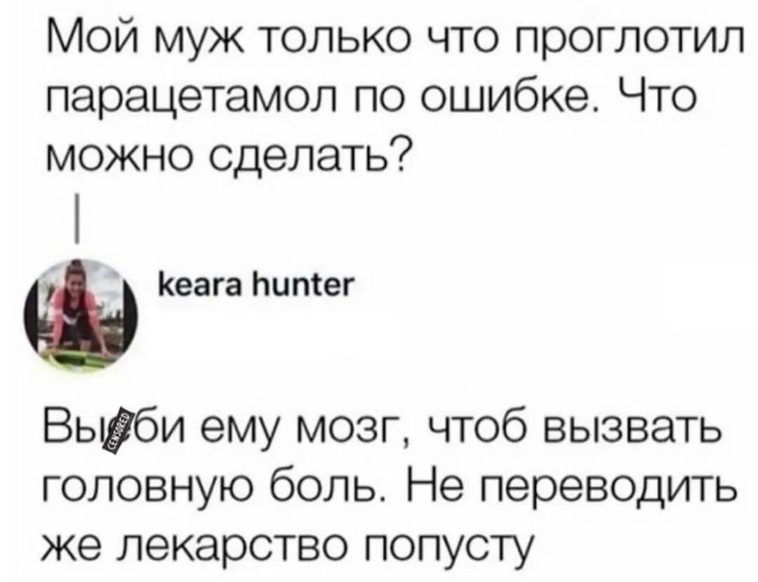 Мой муж только что проглотил парацетамол по ошибке. Что можно сделать? keara hunter Выби ему мозг, чтоб вызвать головную боль. Не переводить же лекарство попусту