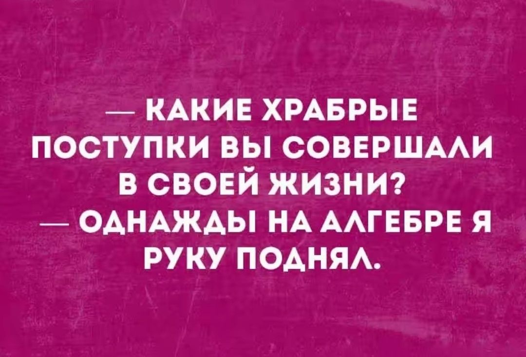 — Какие храбрые поступки вы совершали в своей жизни? — Однажды на алгебре я руку поднял.