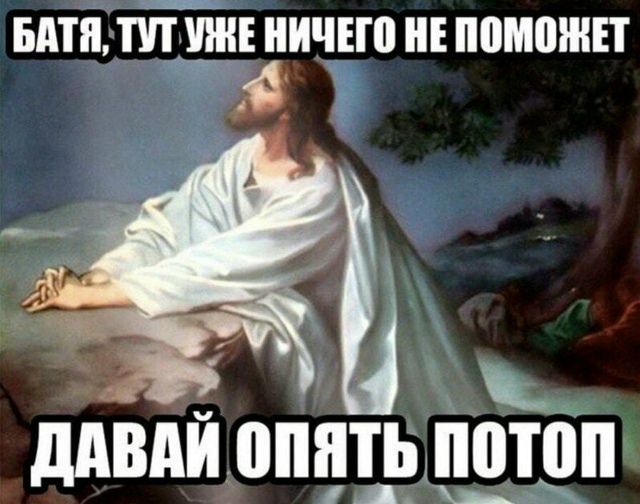 БАТЯ, ТУТ УЖЕ НИЧЕГО НЕ ПОМОЖЕТ ДАВАЙ ОПЯТЬ ПОТОП
